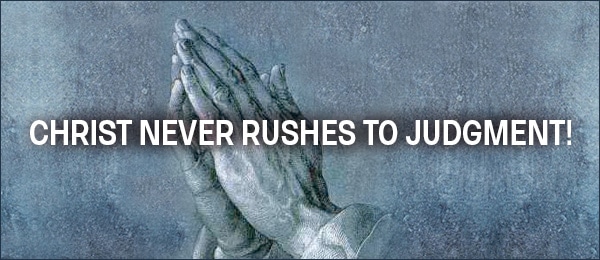 Christ Never Rushes to Judgment!
